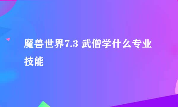 魔兽世界7.3 武僧学什么专业技能
