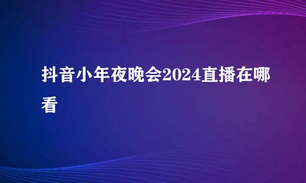 抖音小年夜晚会2024直播在哪看