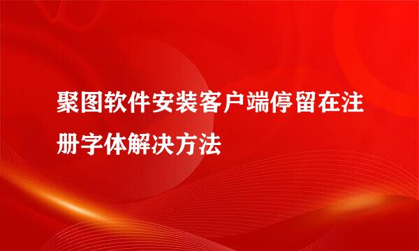 聚图软件安装客户端停留在注册字体解决方法