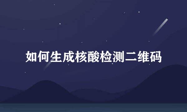 如何生成核酸检测二维码