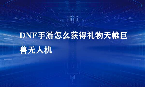 DNF手游怎么获得礼物天帷巨兽无人机