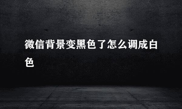 微信背景变黑色了怎么调成白色