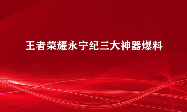 王者荣耀永宁纪三大神器爆料