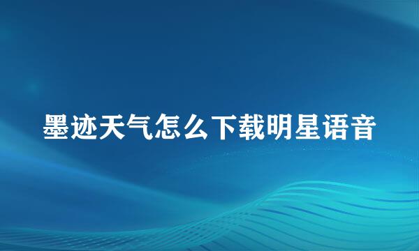 墨迹天气怎么下载明星语音