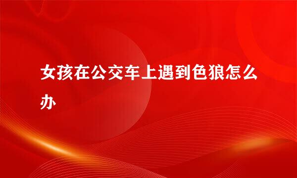 女孩在公交车上遇到色狼怎么办