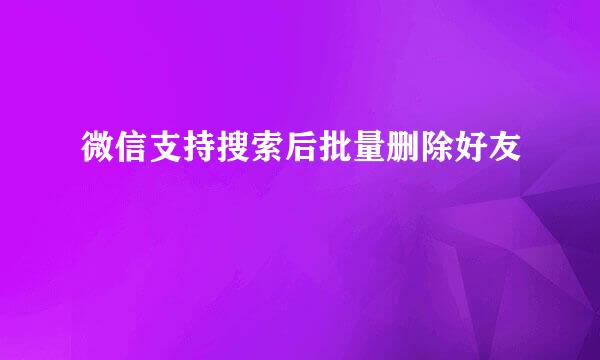 微信支持搜索后批量删除好友
