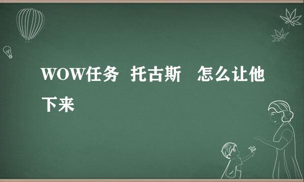 WOW任务  托古斯   怎么让他下来