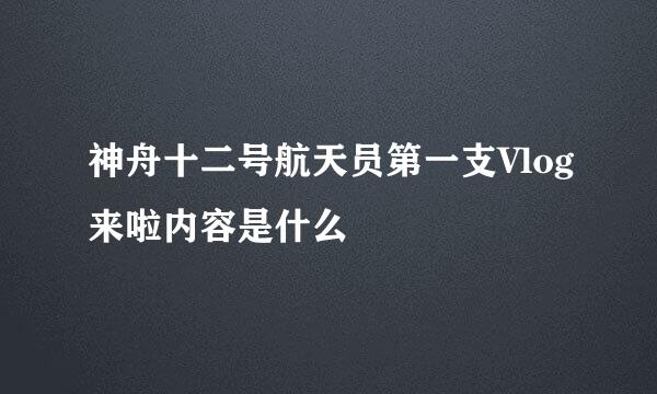 神舟十二号航天员第一支Vlog来啦内容是什么