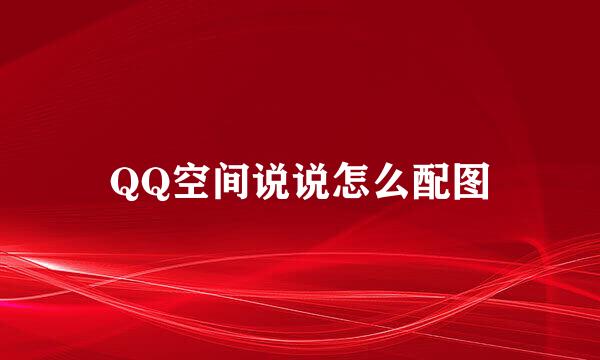 QQ空间说说怎么配图