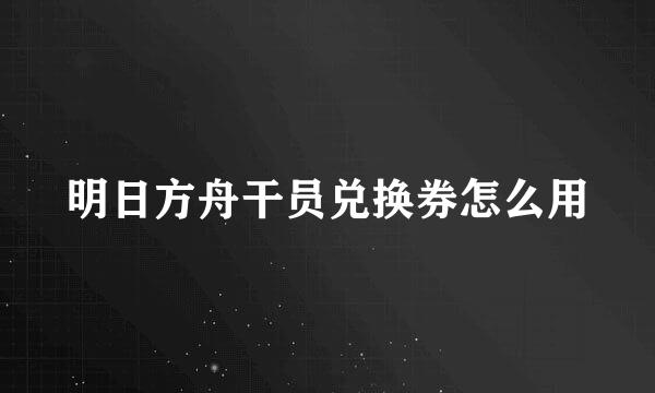 明日方舟干员兑换券怎么用