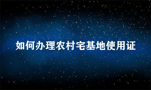 如何办理农村宅基地使用证