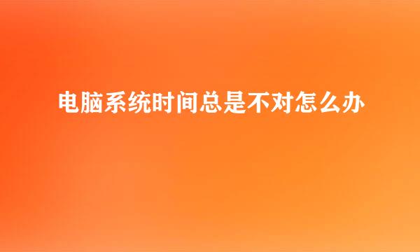 电脑系统时间总是不对怎么办