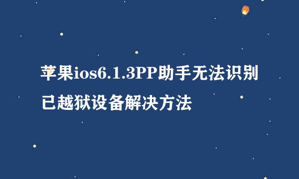 苹果ios6.1.3PP助手无法识别已越狱设备解决方法
