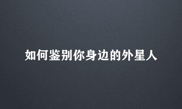 如何鉴别你身边的外星人