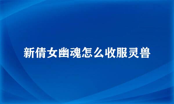 新倩女幽魂怎么收服灵兽