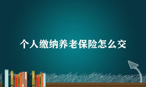 个人缴纳养老保险怎么交