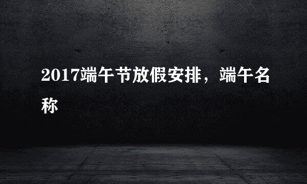 2017端午节放假安排，端午名称