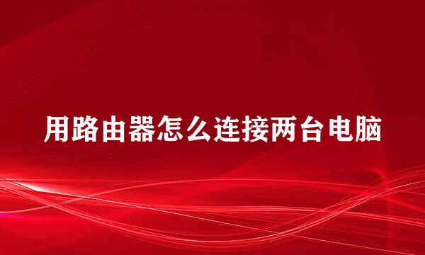 用路由器怎么连接两台电脑
