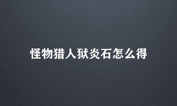 怪物猎人狱炎石怎么得