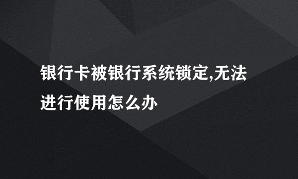 银行卡被银行系统锁定,无法进行使用怎么办