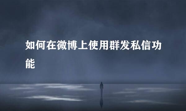 如何在微博上使用群发私信功能