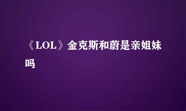 《LOL》金克斯和蔚是亲姐妹吗