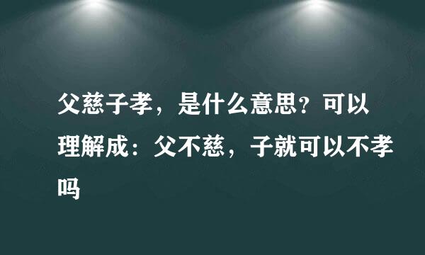 父慈子孝，是什么意思？可以理解成：父不慈，子就可以不孝吗