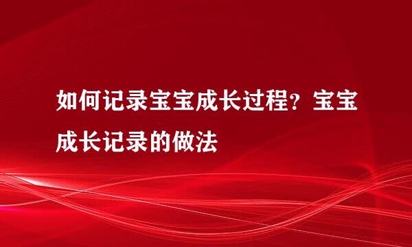 如何记录宝宝成长过程？宝宝成长记录的做法