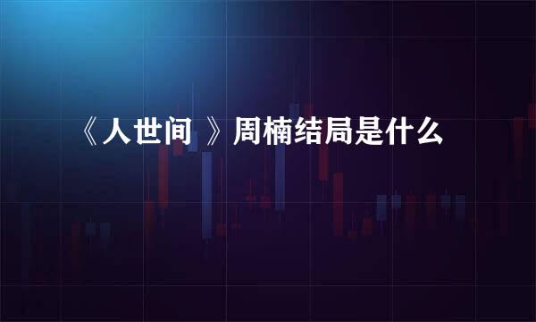 《人世间 》周楠结局是什么