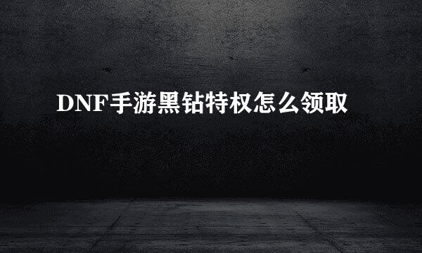 DNF手游黑钻特权怎么领取