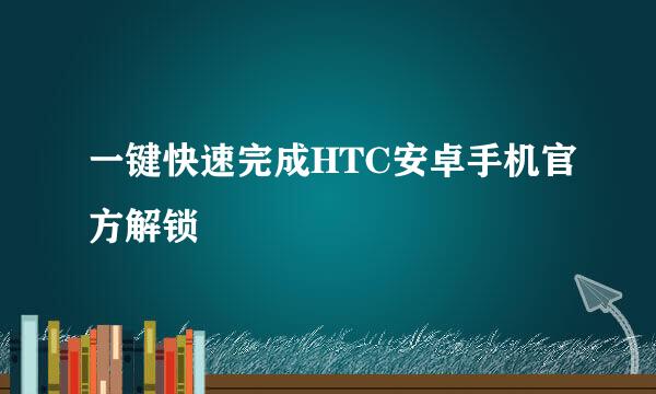 一键快速完成HTC安卓手机官方解锁