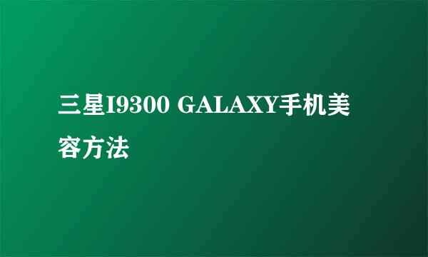三星I9300 GALAXY手机美容方法