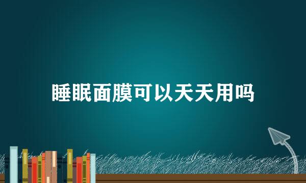 睡眠面膜可以天天用吗
