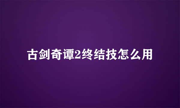 古剑奇谭2终结技怎么用