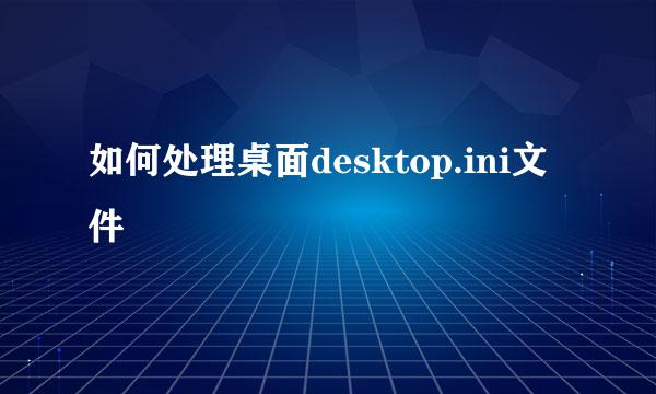 如何处理桌面desktop.ini文件