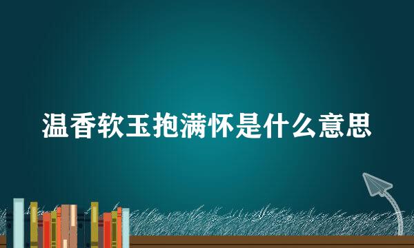温香软玉抱满怀是什么意思