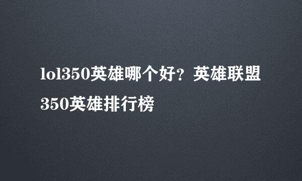 lol350英雄哪个好？英雄联盟350英雄排行榜