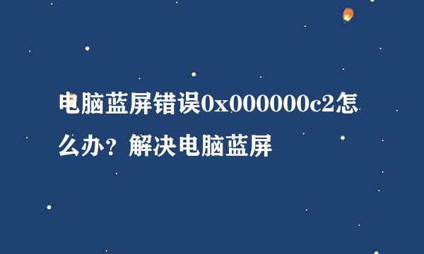 电脑蓝屏错误0x000000c2怎么办？解决电脑蓝屏