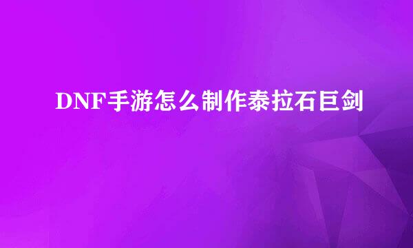 DNF手游怎么制作泰拉石巨剑