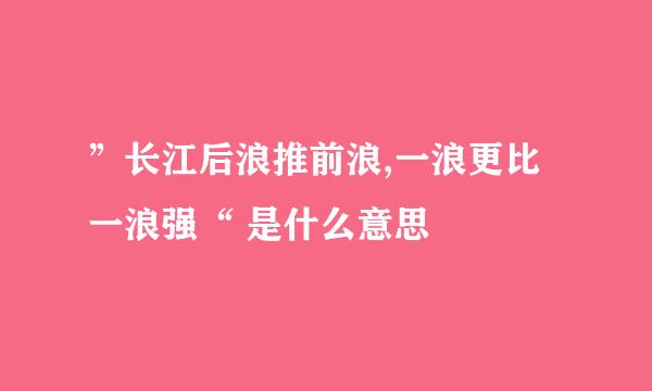 ”长江后浪推前浪,一浪更比一浪强“ 是什么意思
