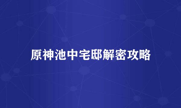 原神池中宅邸解密攻略