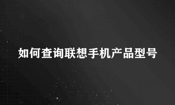 如何查询联想手机产品型号