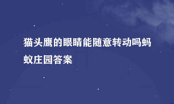 猫头鹰的眼睛能随意转动吗蚂蚁庄园答案