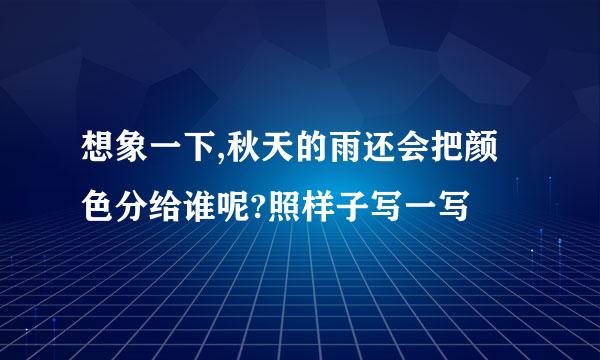 想象一下,秋天的雨还会把颜色分给谁呢?照样子写一写