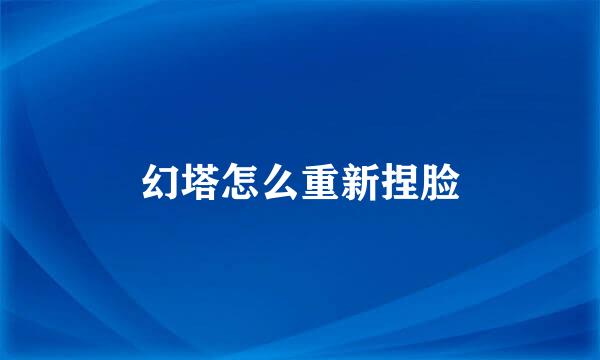 幻塔怎么重新捏脸