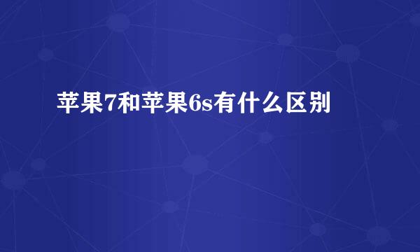 苹果7和苹果6s有什么区别