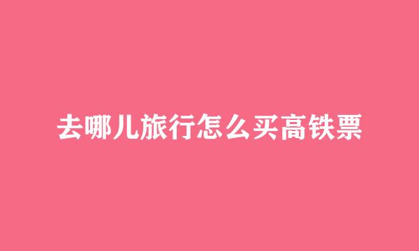 去哪儿旅行怎么买高铁票
