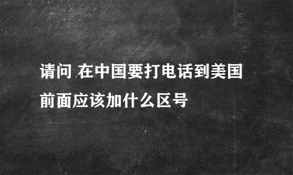 请问 在中国要打电话到美国 前面应该加什么区号