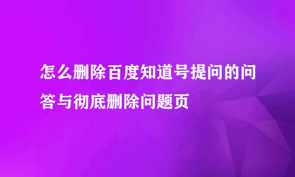 怎么删除百度知道号提问的问答与彻底删除问题页