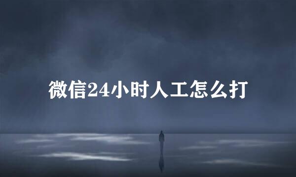 微信24小时人工怎么打